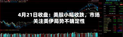 4月21日收盘：美股小幅收跌，市场关注美伊局势不确定性-第2张图片