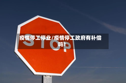 疫情停工停业/疫情停工政府有补偿吗?-第1张图片