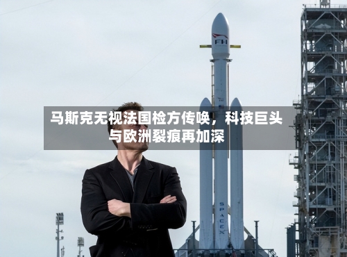 马斯克无视法国检方传唤，科技巨头与欧洲裂痕再加深-第1张图片