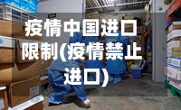 疫情中国进口限制(疫情禁止进口)-第1张图片