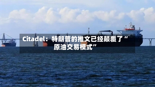 Citadel：特朗普的推文已经颠覆了“原油交易模式”-第1张图片