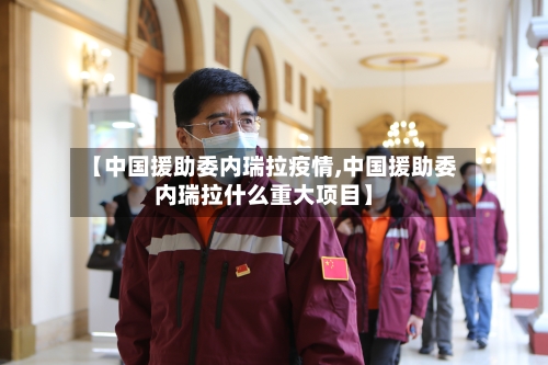 【中国援助委内瑞拉疫情,中国援助委内瑞拉什么重大项目】-第1张图片