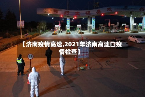 【济南疫情高速,2021年济南高速口疫情检查】-第1张图片
