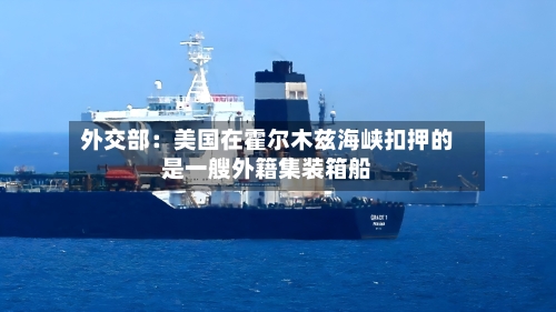 外交部：美国在霍尔木兹海峡扣押的是一艘外籍集装箱船-第1张图片