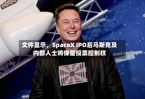 文件显示，SpaceX IPO后马斯克及内部人士将保留投票控制权-第2张图片