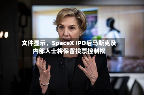 文件显示，SpaceX IPO后马斯克及内部人士将保留投票控制权-第1张图片