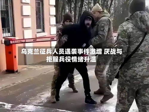 乌克兰征兵人员遇袭事件激增 厌战与拒服兵役情绪升温-第1张图片
