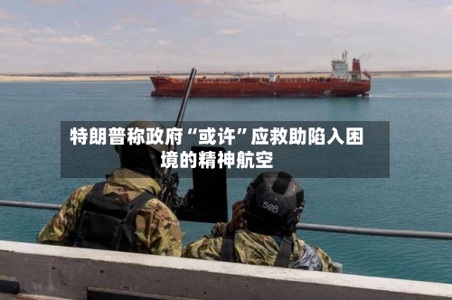 特朗普称政府“或许	”应救助陷入困境的精神航空-第1张图片