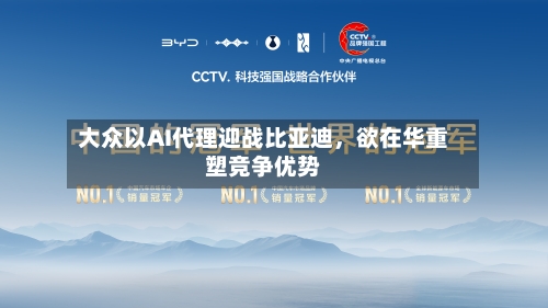 大众以AI代理迎战比亚迪	，欲在华重塑竞争优势-第1张图片