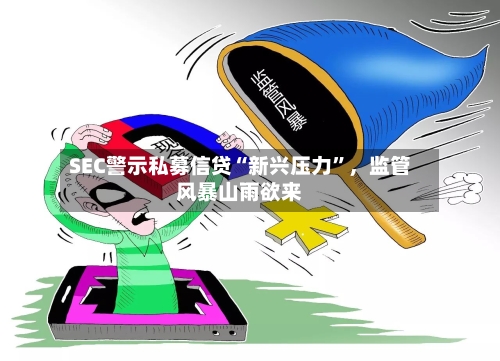 SEC警示私募信贷“新兴压力”，监管风暴山雨欲来-第2张图片