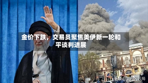 金价下跌，交易员聚焦美伊新一轮和平谈判进展-第1张图片