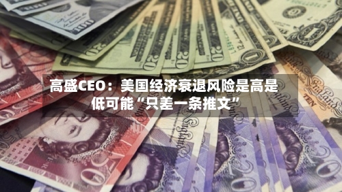 高盛CEO：美国经济衰退风险是高是低可能“只差一条推文”-第2张图片