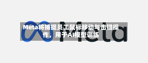 Meta将捕捉员工鼠标移动与击键操作，用于AI模型训练-第2张图片
