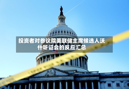 投资者对参议院美联储主席候选人沃什听证会的反应汇总-第1张图片