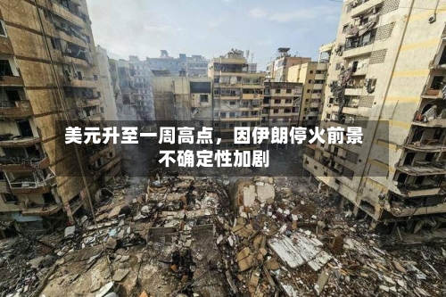 美元升至一周高点	，因伊朗停火前景不确定性加剧-第3张图片