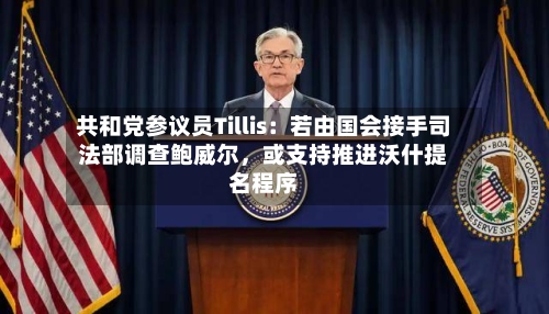 共和党参议员Tillis：若由国会接手司法部调查鲍威尔	，或支持推进沃什提名程序-第2张图片