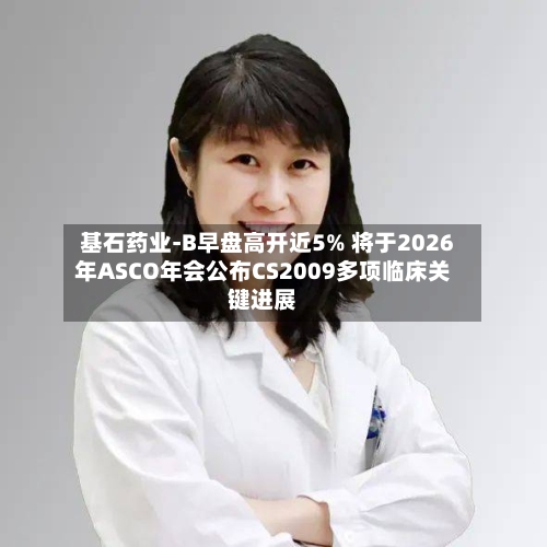 基石药业-B早盘高开近5% 将于2026年ASCO年会公布CS2009多项临床关键进展-第1张图片
