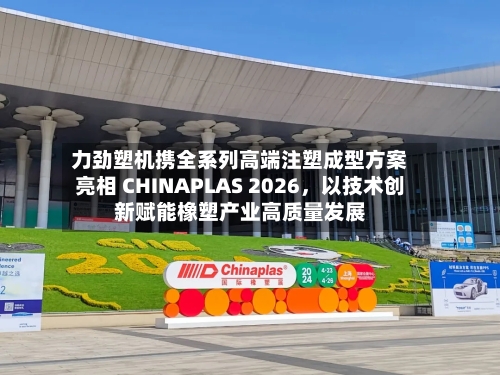 力劲塑机携全系列高端注塑成型方案亮相 CHINAPLAS 2026，以技术创新赋能橡塑产业高质量发展-第1张图片