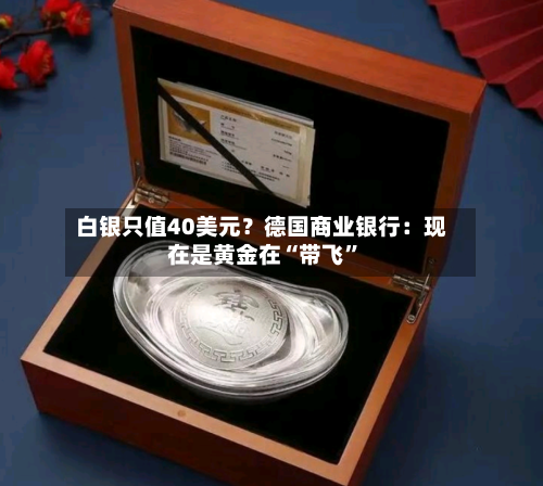 白银只值40美元？德国商业银行：现在是黄金在“带飞”-第1张图片