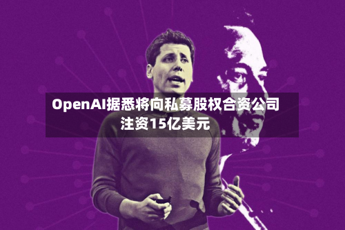 OpenAI据悉将向私募股权合资公司注资15亿美元-第1张图片