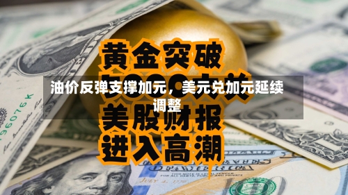 油价反弹支撑加元	，美元兑加元延续调整-第3张图片
