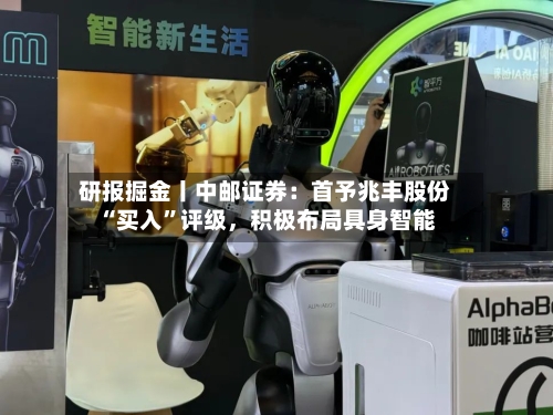研报掘金丨中邮证券：首予兆丰股份“买入”评级，积极布局具身智能-第1张图片