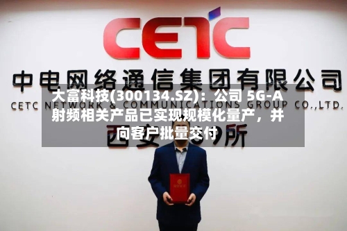 大富科技(300134.SZ)：公司 5G-A 射频相关产品已实现规模化量产，并向客户批量交付-第1张图片