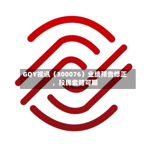 GQY视讯（300076）业绩预告修正，股民索赔可期-第1张图片