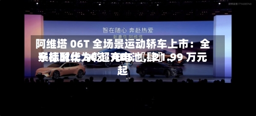 阿维塔 06T 全场景运动轿车上市：全系标配华为乾崑 ADS 〖肆〗	、宁德时代 5C 超充电池，21.99 万元起-第1张图片