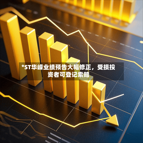 *ST华嵘业绩预告大幅修正，受损投资者可登记索赔-第1张图片