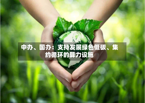 中办、国办：支持发展绿色低碳、集约循环的算力设施-第1张图片