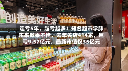 连亏5年	，越亏越多！知名超市学胖东来效果不佳，去年关店414家，巨亏9.57亿元，最新市值仅35亿元-第2张图片