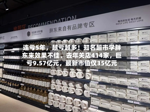 连亏5年，越亏越多！知名超市学胖东来效果不佳	，去年关店414家，巨亏9.57亿元，最新市值仅35亿元-第1张图片