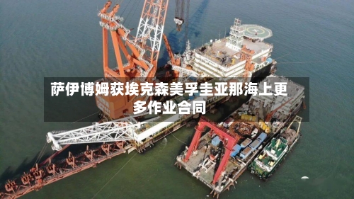 萨伊博姆获埃克森美孚圭亚那海上更多作业合同-第1张图片
