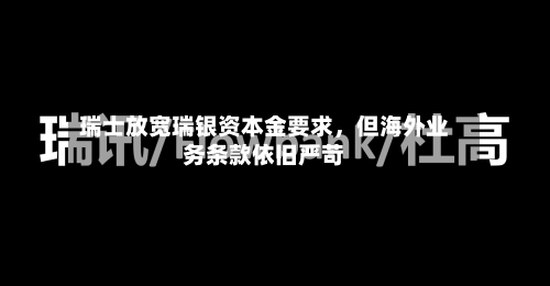 瑞士放宽瑞银资本金要求，但海外业务条款依旧严苛-第1张图片