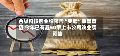 合纵科技因业绩预告“变脸	”收监管函 今年已有超50家上市公司改业绩预告-第2张图片