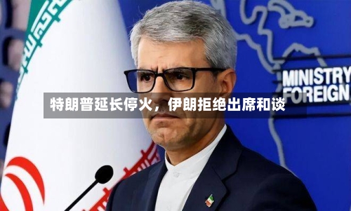 特朗普延长停火，伊朗拒绝出席和谈-第2张图片