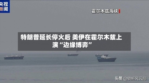 特朗普延长停火后 美伊在霍尔木兹上演“边缘博弈	”-第3张图片