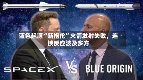 蓝色起源“新格伦	”火箭发射失败，连锁反应波及多方-第1张图片