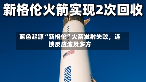 蓝色起源“新格伦	”火箭发射失败，连锁反应波及多方-第3张图片