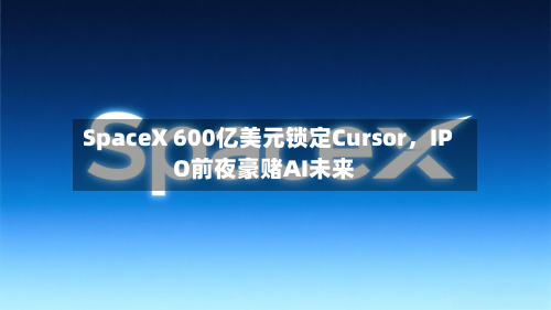 SpaceX 600亿美元锁定Cursor，IPO前夜豪赌AI未来-第1张图片