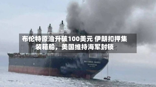 布伦特原油升破100美元 伊朗扣押集装箱船，美国维持海军封锁-第1张图片