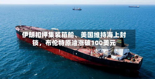 伊朗扣押集装箱船、美国维持海上封锁，布伦特原油涨破100美元-第1张图片