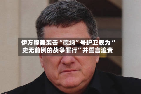 伊方称美袭击“德纳”号护卫舰为“史无前例的战争罪行	”并誓言追责-第1张图片
