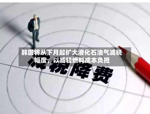 韩国将从下月起扩大液化石油气减税幅度	，以减轻燃料成本负担-第1张图片