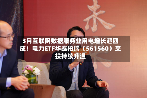3月互联网数据服务业用电增长超四成！电力ETF华泰柏瑞（561560）交投持续升温-第1张图片