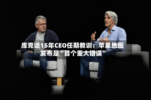 库克谈15年CEO任期教训：苹果地图发布是“首个重大错误”-第1张图片