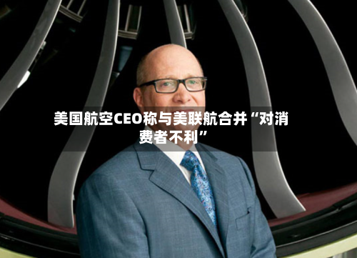 美国航空CEO称与美联航合并“对消费者不利	”-第1张图片