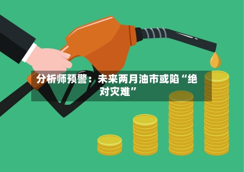 分析师预警：未来两月油市或陷“绝对灾难”-第2张图片