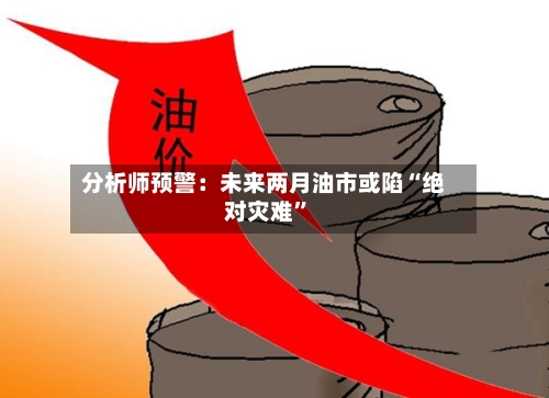 分析师预警：未来两月油市或陷“绝对灾难	”-第1张图片